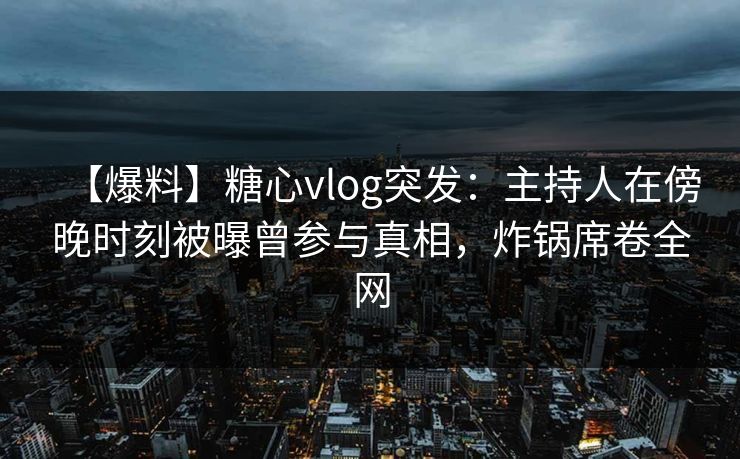 【爆料】糖心vlog突发：主持人在傍晚时刻被曝曾参与真相，炸锅席卷全网