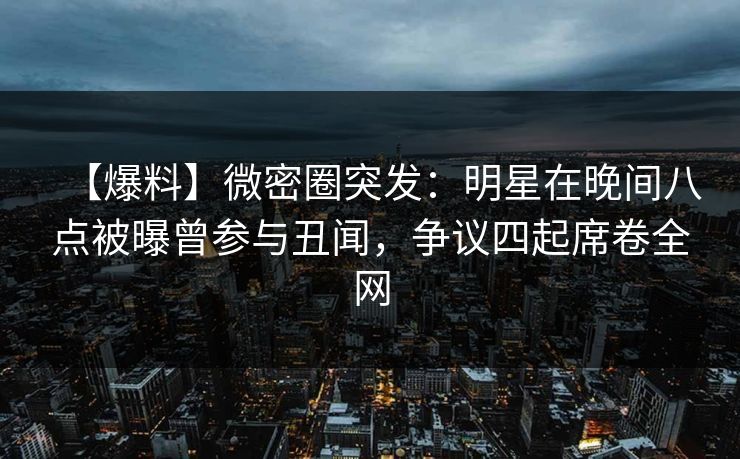 【爆料】微密圈突发：明星在晚间八点被曝曾参与丑闻，争议四起席卷全网