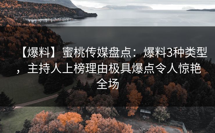 【爆料】蜜桃传媒盘点：爆料3种类型，主持人上榜理由极具爆点令人惊艳全场