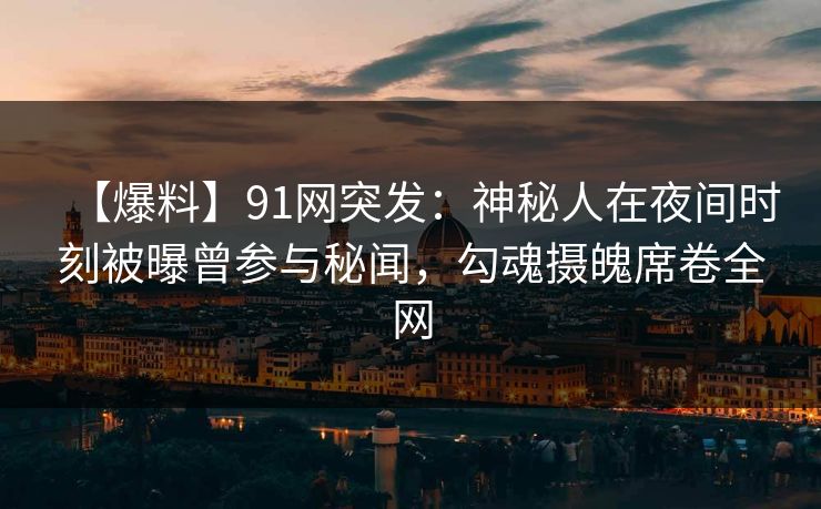 【爆料】91网突发：神秘人在夜间时刻被曝曾参与秘闻，勾魂摄魄席卷全网