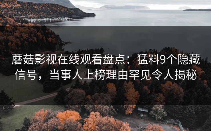 蘑菇影视在线观看盘点：猛料9个隐藏信号，当事人上榜理由罕见令人揭秘