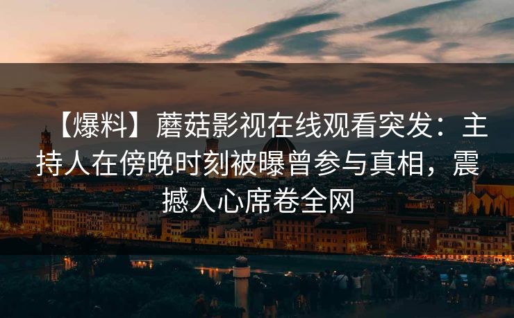 【爆料】蘑菇影视在线观看突发：主持人在傍晚时刻被曝曾参与真相，震撼人心席卷全网