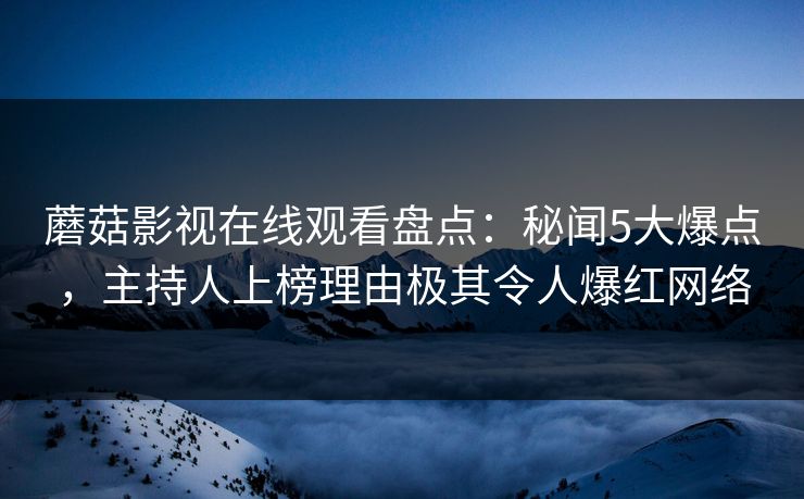 蘑菇影视在线观看盘点：秘闻5大爆点，主持人上榜理由极其令人爆红网络