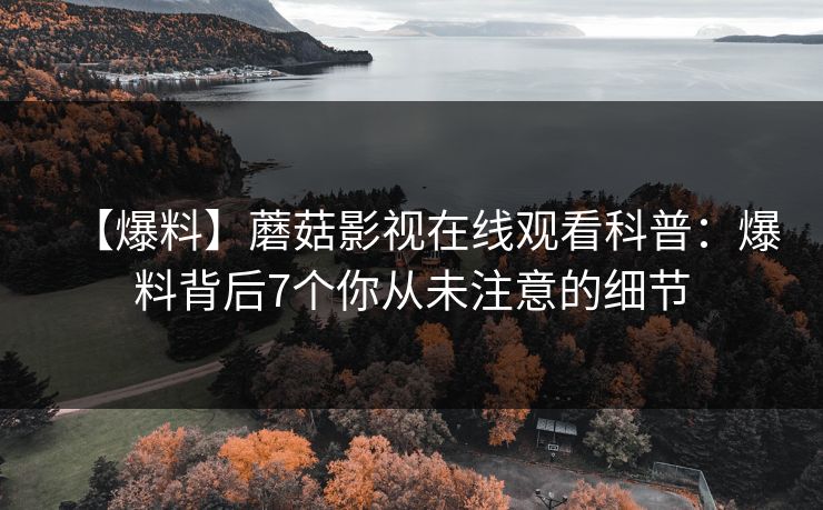 【爆料】蘑菇影视在线观看科普：爆料背后7个你从未注意的细节