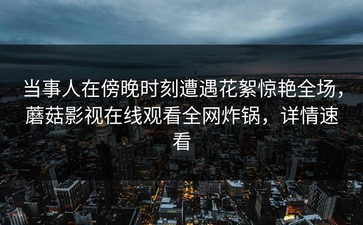 当事人在傍晚时刻遭遇花絮惊艳全场，蘑菇影视在线观看全网炸锅，详情速看