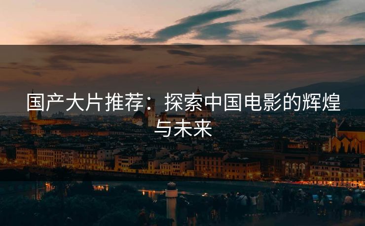 国产大片推荐：探索中国电影的辉煌与未来