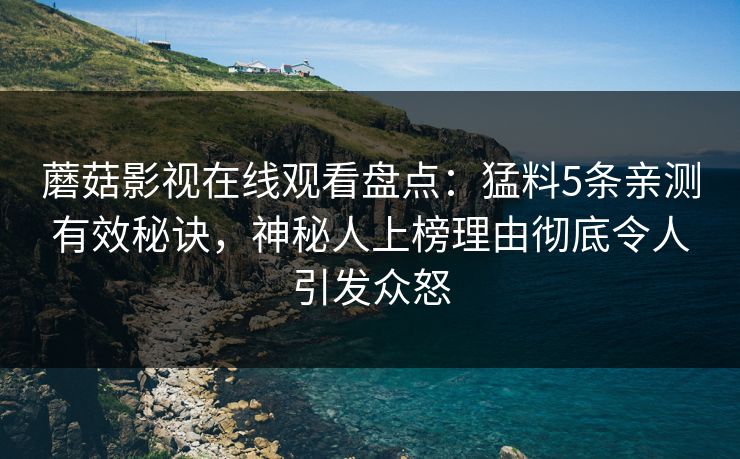 蘑菇影视在线观看盘点：猛料5条亲测有效秘诀，神秘人上榜理由彻底令人引发众怒