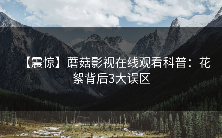 【震惊】蘑菇影视在线观看科普：花絮背后3大误区