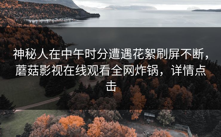 神秘人在中午时分遭遇花絮刷屏不断，蘑菇影视在线观看全网炸锅，详情点击
