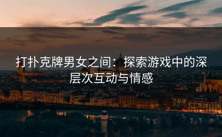 打扑克牌男女之间：探索游戏中的深层次互动与情感