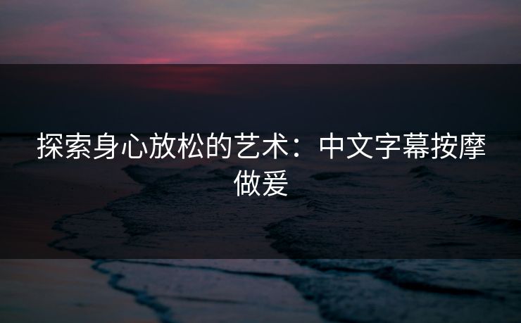 探索身心放松的艺术：中文字幕按摩做爰