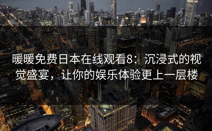 暖暖免费日本在线观看8：沉浸式的视觉盛宴，让你的娱乐体验更上一层楼