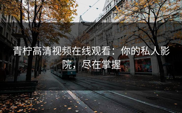 青柠高清视频在线观看：你的私人影院，尽在掌握