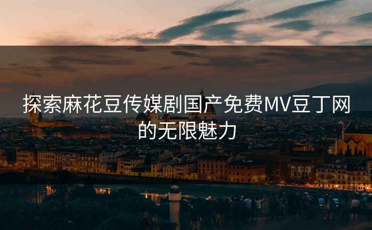 探索麻花豆传媒剧国产免费MV豆丁网的无限魅力