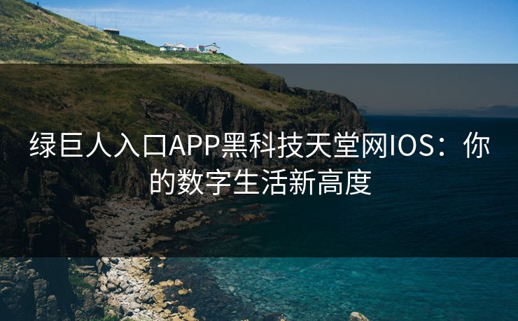绿巨人入口APP黑科技天堂网IOS：你的数字生活新高度