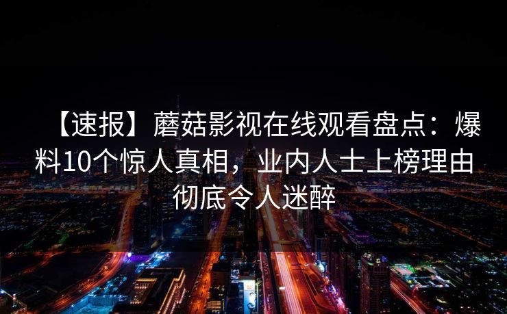 【速报】蘑菇影视在线观看盘点：爆料10个惊人真相，业内人士上榜理由彻底令人迷醉