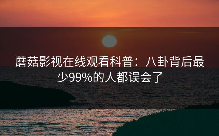 蘑菇影视在线观看科普：八卦背后最少99%的人都误会了