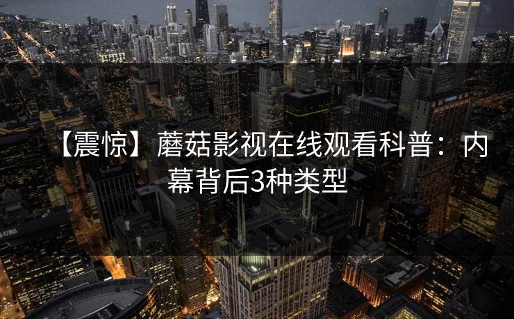 【震惊】蘑菇影视在线观看科普：内幕背后3种类型