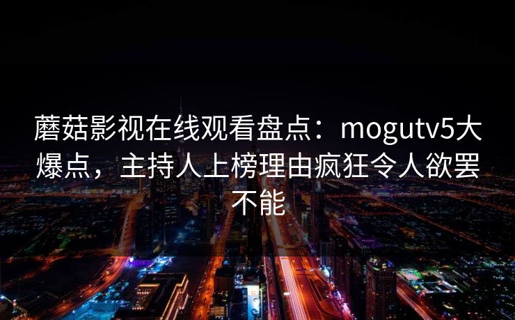 蘑菇影视在线观看盘点：mogutv5大爆点，主持人上榜理由疯狂令人欲罢不能
