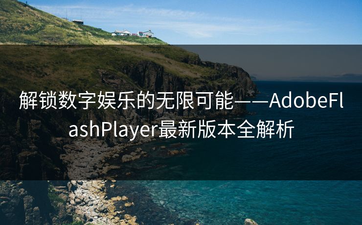 解锁数字娱乐的无限可能——AdobeFlashPlayer最新版本全解析