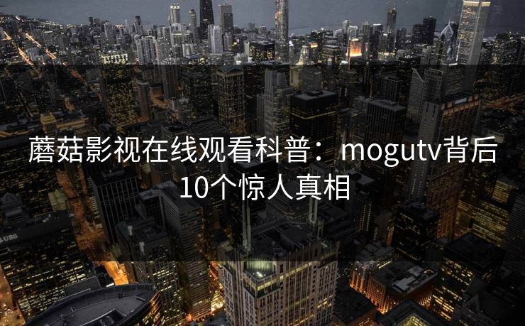 蘑菇影视在线观看科普：mogutv背后10个惊人真相