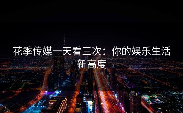 花季传媒一天看三次:你的娱乐生活新高度 花季传媒一天看三次:你的娱乐生活新高度