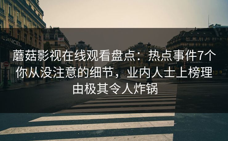 蘑菇影视在线观看盘点:热点事件7个你从没注意的细节,业内人士上榜理由极其令人炸锅 蘑菇影视在线观看盘点:热点事件7个你从没注意的细节,业内人士上榜理由极其令人炸锅