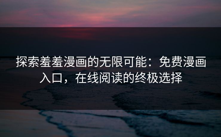 探索羞羞漫画的无限可能：免费漫画入口，在线阅读的终极选择