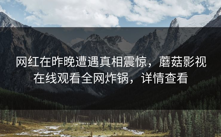 网红在昨晚遭遇真相震惊,蘑菇影视在线观看全网炸锅,详情查看 网红在昨晚遭遇真相震惊,蘑菇影视在线观看全网炸锅,详情查看