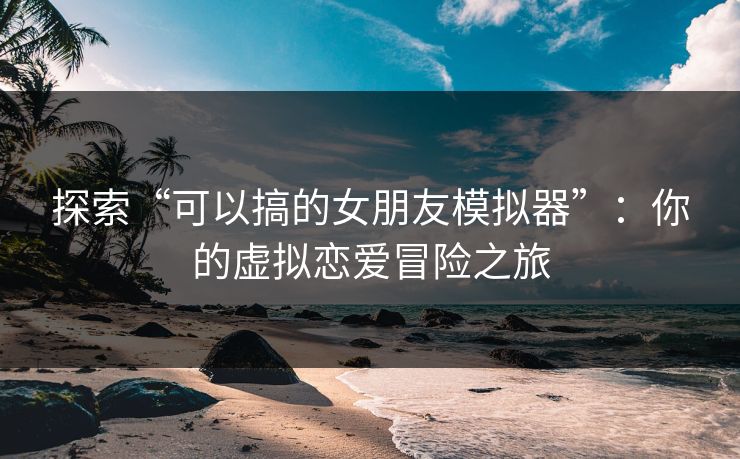 探索“可以搞的女朋友模拟器”:你的虚拟恋爱冒险之旅 探索“可以搞的女朋友模拟器”:你的虚拟恋爱冒险之旅