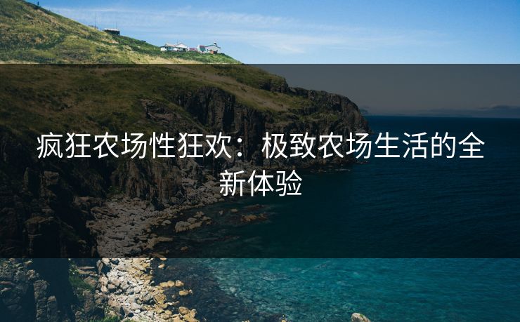 疯狂农场性狂欢:极致农场生活的全新体验 疯狂农场性狂欢:极致农场生活的全新体验