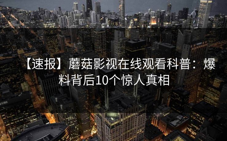 【速报】蘑菇影视在线观看科普：爆料背后10个惊人真相