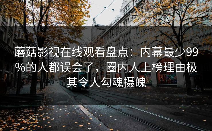 蘑菇影视在线观看盘点：内幕最少99%的人都误会了，圈内人上榜理由极其令人勾魂摄魄