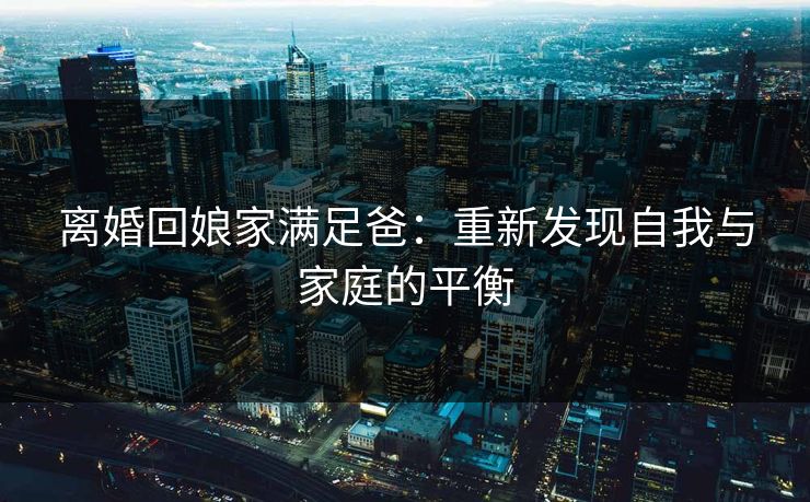 离婚回娘家满足爸：重新发现自我与家庭的平衡