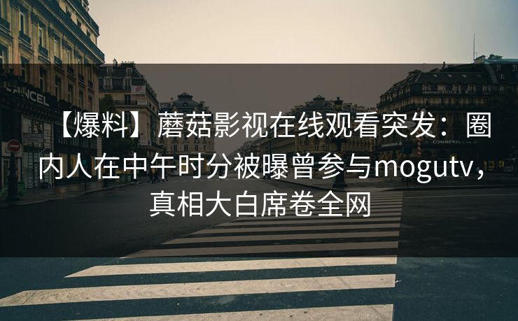 【爆料】蘑菇影视在线观看突发:圈内人在中午时分被曝曾参与mogutv,真相大白席卷全网 【爆料】蘑菇影视在线观看突发:圈内人在中午时分被曝曾参与mogutv,真相大白席卷全网