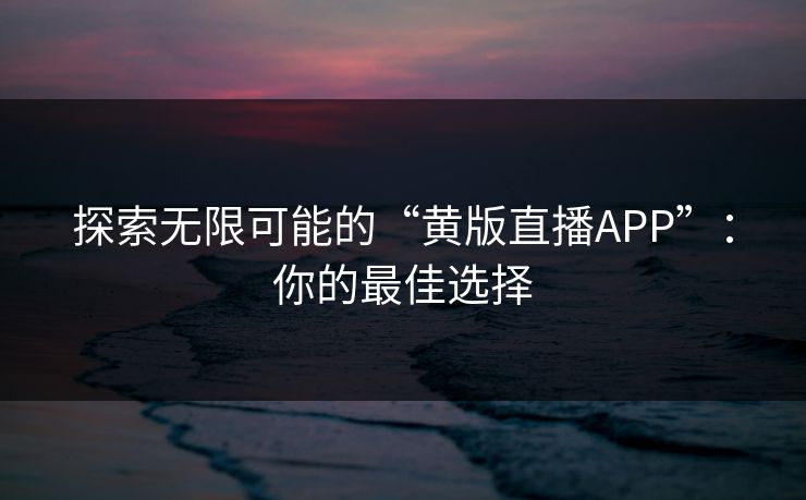 探索无限可能的“黄版直播APP”:你的最佳选择 探索无限可能的“黄版直播APP”:你的最佳选择