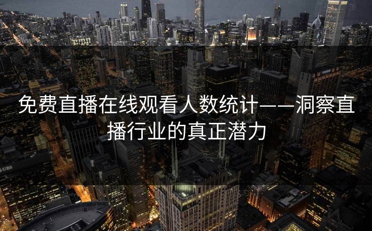 免费直播在线观看人数统计——洞察直播行业的真正潜力