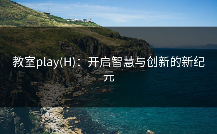 教室play(H)：开启智慧与创新的新纪元