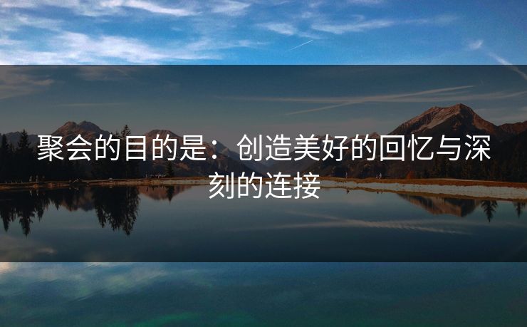 聚会的目的是:创造美好的回忆与深刻的连接 聚会的目的是:创造美好的回忆与深刻的连接