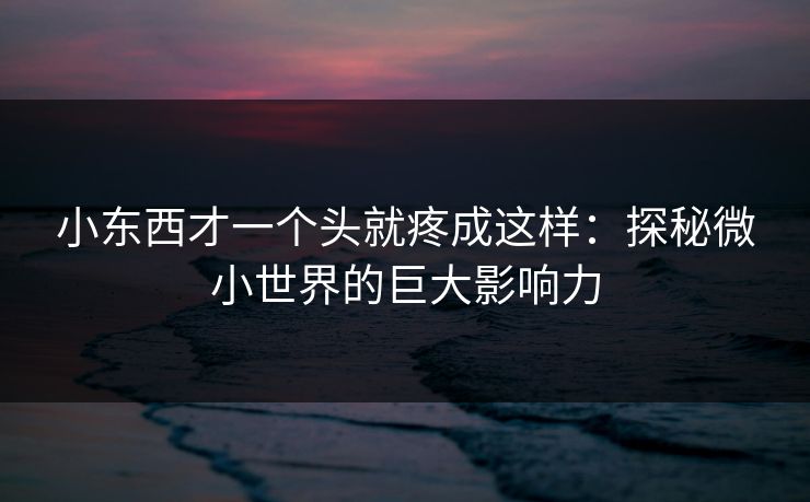 小东西才一个头就疼成这样：探秘微小世界的巨大影响力