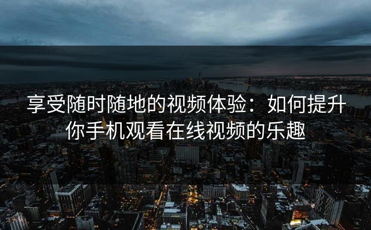 享受随时随地的视频体验：如何提升你手机观看在线视频的乐趣
