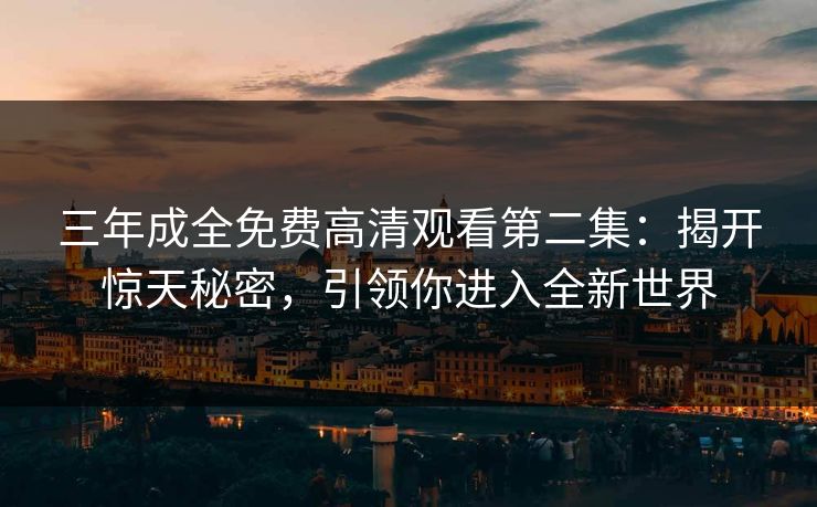 三年成全免费高清观看第二集：揭开惊天秘密，引领你进入全新世界