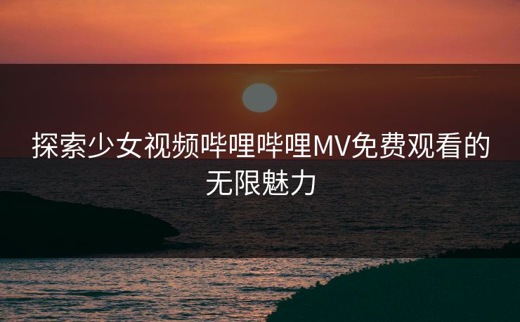 探索少女视频哔哩哔哩MV免费观看的无限魅力