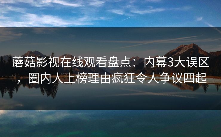 蘑菇影视在线观看盘点：内幕3大误区，圈内人上榜理由疯狂令人争议四起