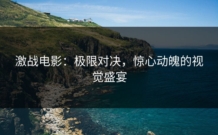 激战电影：极限对决，惊心动魄的视觉盛宴