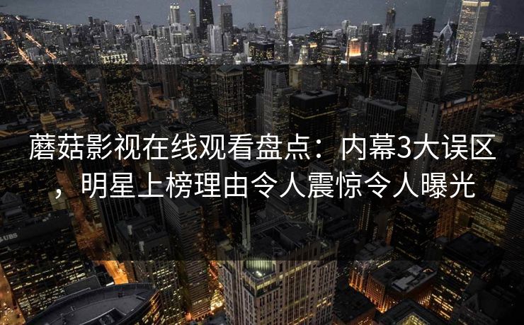 蘑菇影视在线观看盘点：内幕3大误区，明星上榜理由令人震惊令人曝光