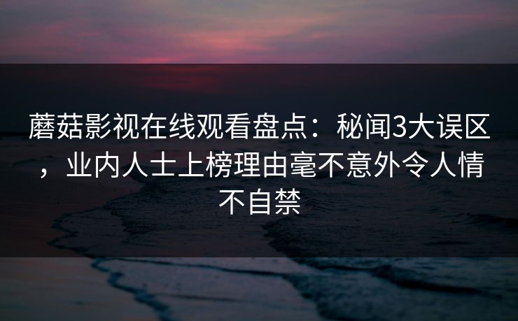 蘑菇影视在线观看盘点：秘闻3大误区，业内人士上榜理由毫不意外令人情不自禁