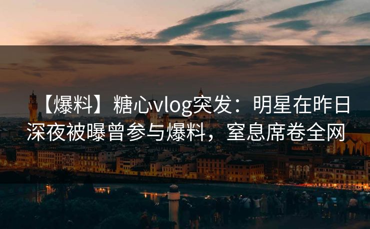 【爆料】糖心vlog突发：明星在昨日深夜被曝曾参与爆料，窒息席卷全网