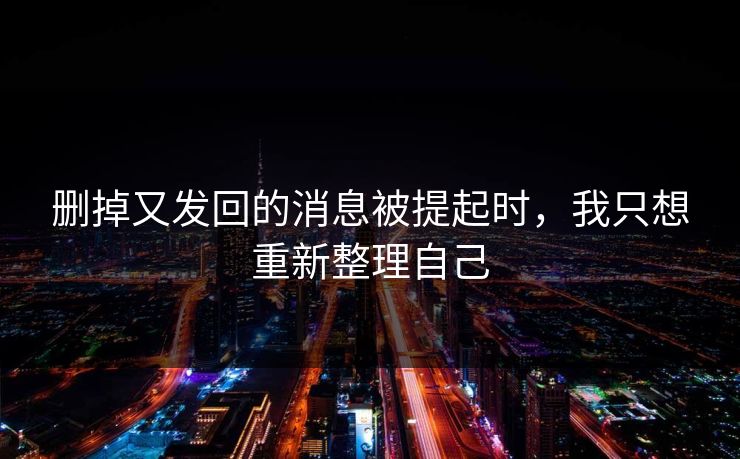 删掉又发回的消息被提起时，我只想重新整理自己