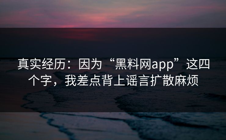 真实经历:因为“黑料网app”这四个字,我差点背上谣言扩散麻烦 真实经历:因为“黑料网app”这四个字,我差点背上谣言扩散麻烦